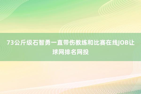 73公斤级石智勇一直带伤教练和比赛在线JOB让球网排名网投
