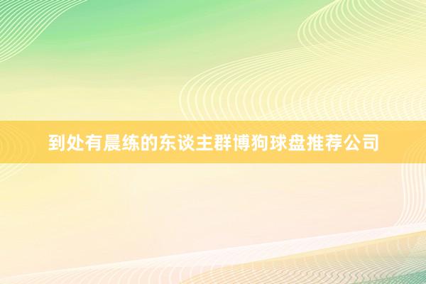 到处有晨练的东谈主群博狗球盘推荐公司