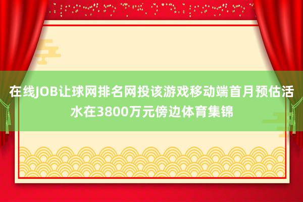在线JOB让球网排名网投该游戏移动端首月预估活水在3800万元傍边体育集锦