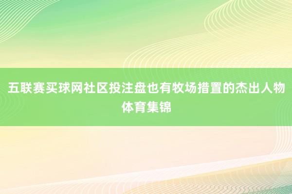 五联赛买球网社区投注盘也有牧场措置的杰出人物体育集锦