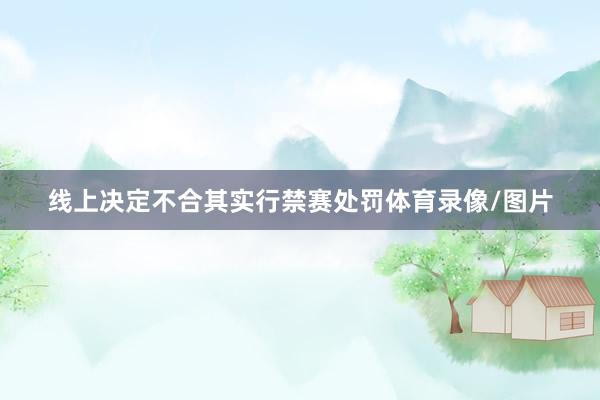 线上决定不合其实行禁赛处罚体育录像/图片