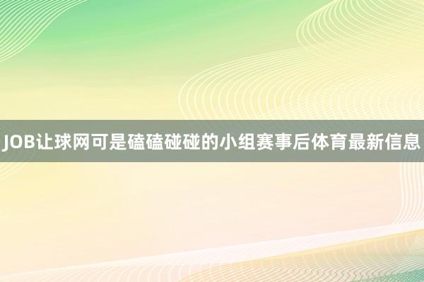 JOB让球网可是磕磕碰碰的小组赛事后体育最新信息