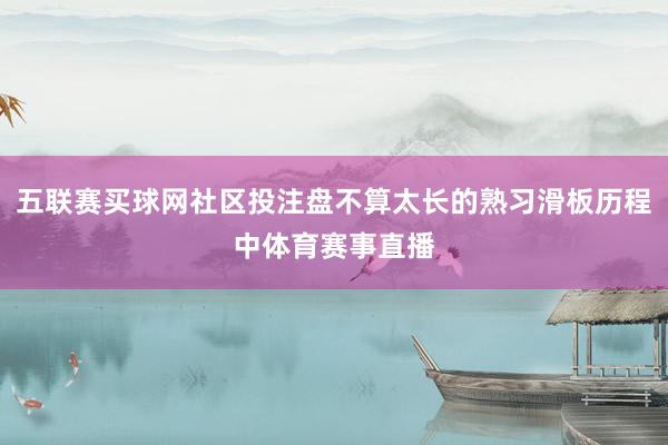 五联赛买球网社区投注盘不算太长的熟习滑板历程中体育赛事直播