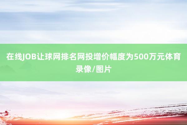 在线JOB让球网排名网投增价幅度为500万元体育录像/图片