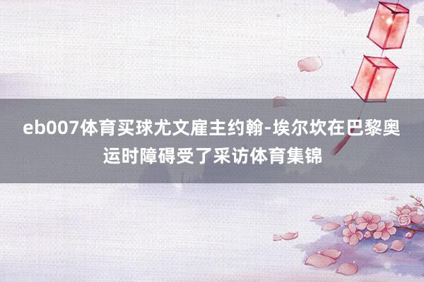 eb007体育买球尤文雇主约翰-埃尔坎在巴黎奥运时障碍受了采访体育集锦