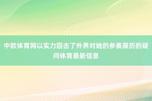中欧体育网以实力回击了外界对她的参赛履历的疑问体育最新信息