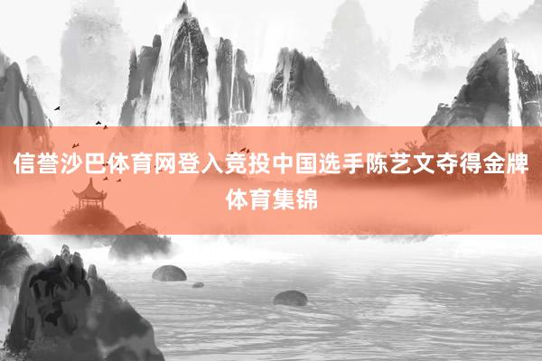 信誉沙巴体育网登入竞投中国选手陈艺文夺得金牌体育集锦