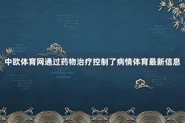 中欧体育网通过药物治疗控制了病情体育最新信息