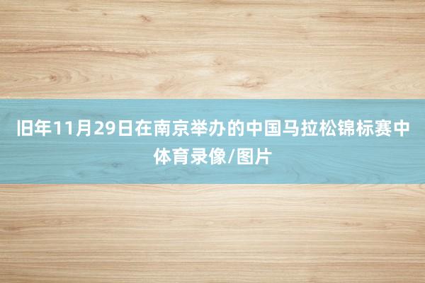 旧年11月29日在南京举办的中国马拉松锦标赛中体育录像/图片