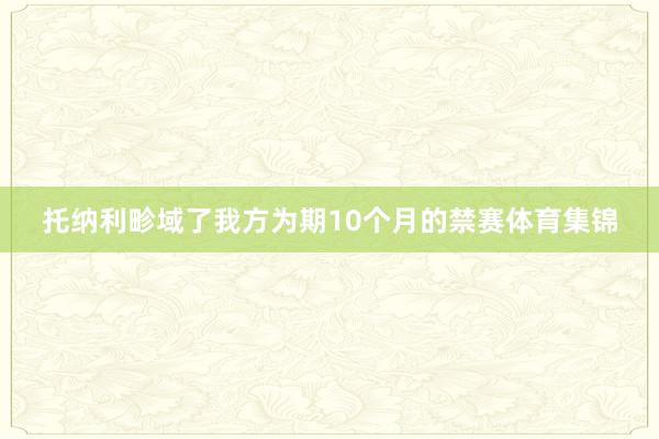 托纳利畛域了我方为期10个月的禁赛体育集锦