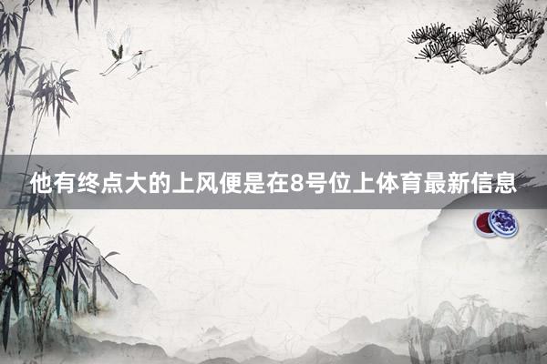 他有终点大的上风便是在8号位上体育最新信息