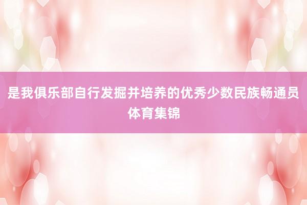 是我俱乐部自行发掘并培养的优秀少数民族畅通员体育集锦