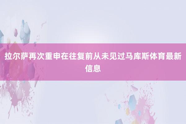 拉尔萨再次重申在往复前从未见过马库斯体育最新信息