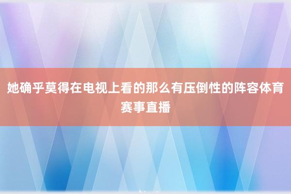 她确乎莫得在电视上看的那么有压倒性的阵容体育赛事直播