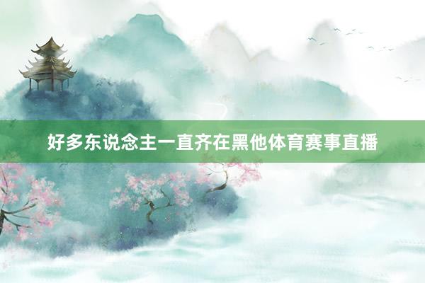 好多东说念主一直齐在黑他体育赛事直播