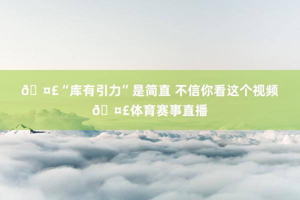 🤣“库有引力”是简直 不信你看这个视频🤣体育赛事直播