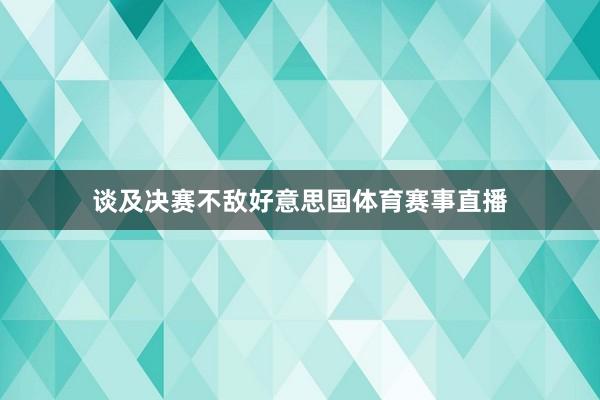 谈及决赛不敌好意思国体育赛事直播