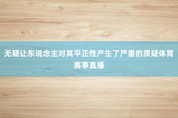 无疑让东说念主对其平正性产生了严重的质疑体育赛事直播