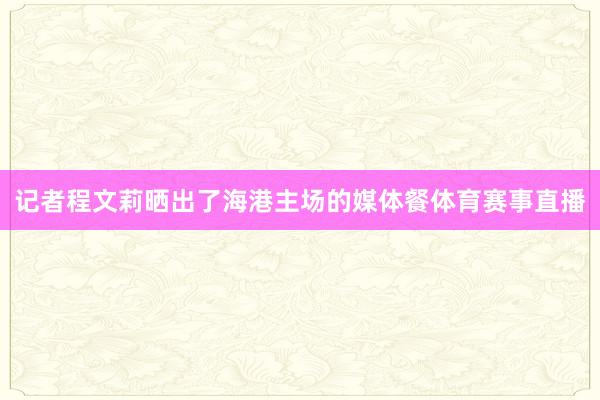 记者程文莉晒出了海港主场的媒体餐体育赛事直播