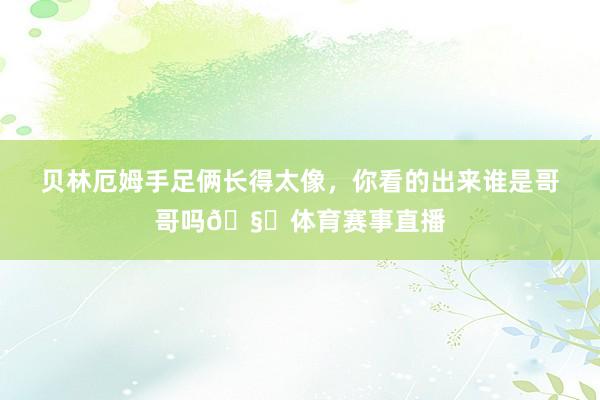 贝林厄姆手足俩长得太像，你看的出来谁是哥哥吗🧐体育赛事直播