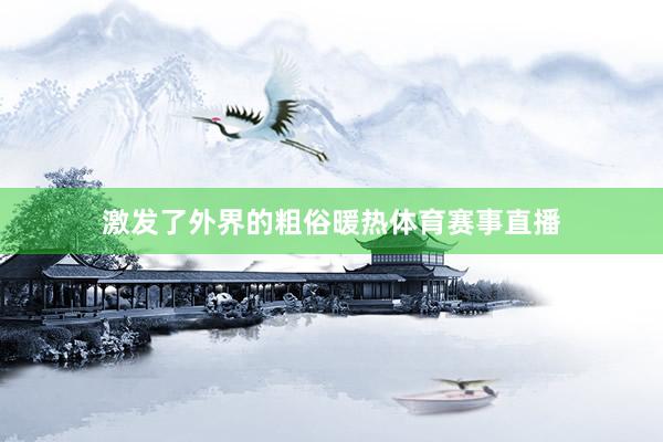 激发了外界的粗俗暖热体育赛事直播