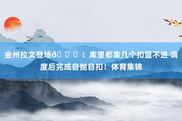 金州拉文登场😝！库里都集几个扣篮不进 调度后完成自抛自扣！体育集锦