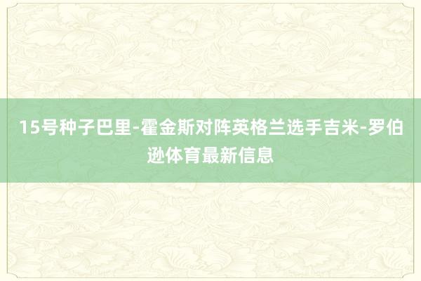 15号种子巴里-霍金斯对阵英格兰选手吉米-罗伯逊体育最新信息