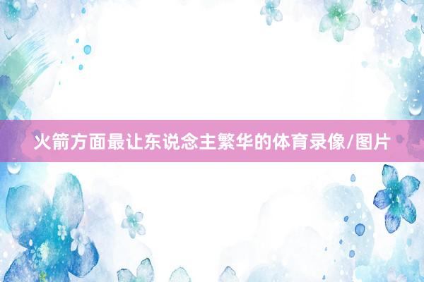火箭方面最让东说念主繁华的体育录像/图片