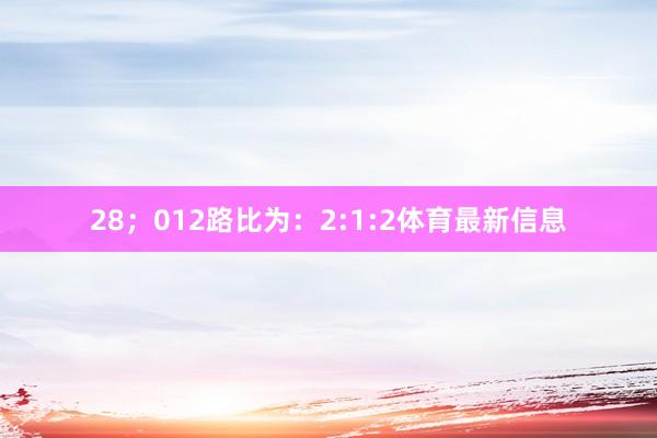 28；012路比为：2:1:2体育最新信息
