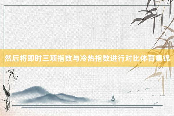 然后将即时三项指数与冷热指数进行对比体育集锦