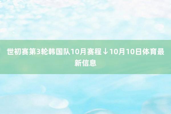 世初赛第3轮韩国队10月赛程↓10月10日体育最新信息
