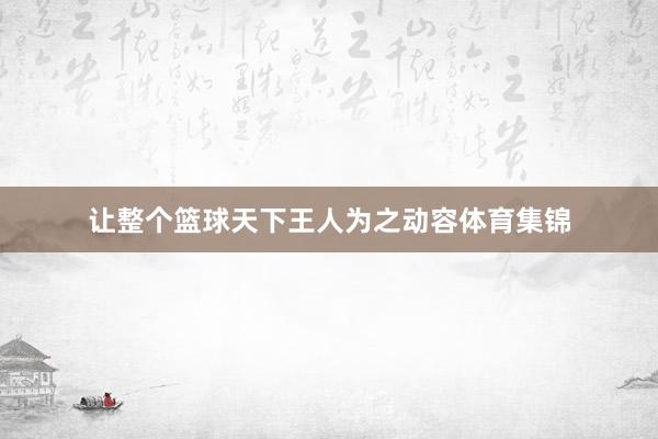 让整个篮球天下王人为之动容体育集锦