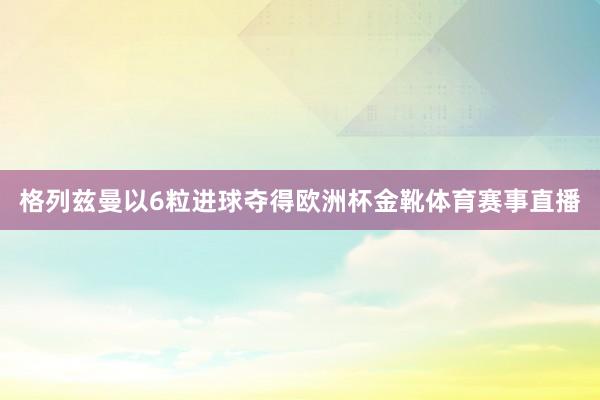格列兹曼以6粒进球夺得欧洲杯金靴体育赛事直播