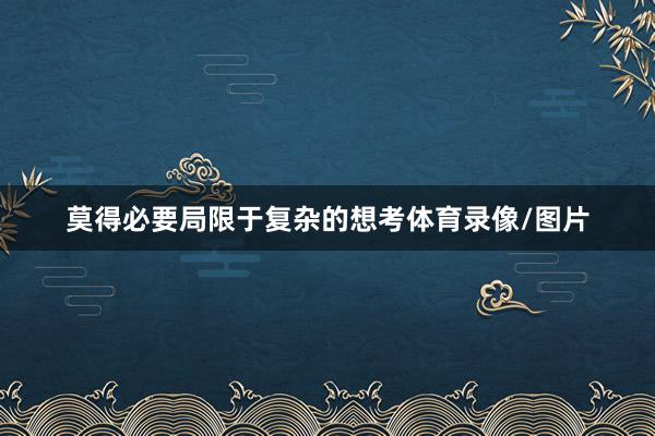 莫得必要局限于复杂的想考体育录像/图片