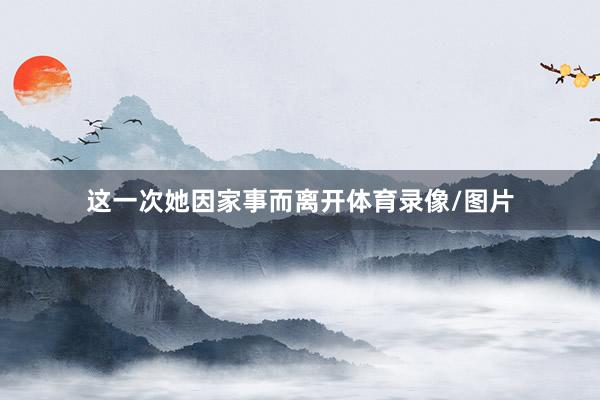 这一次她因家事而离开体育录像/图片