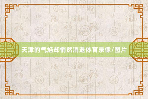 天津的气焰却悄然消退体育录像/图片