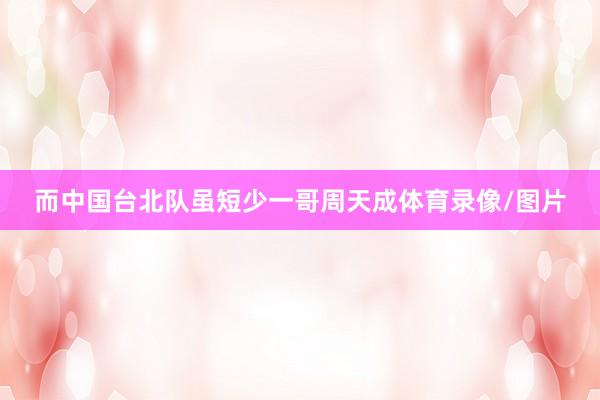 而中国台北队虽短少一哥周天成体育录像/图片