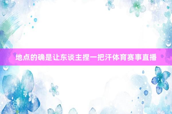 地点的确是让东谈主捏一把汗体育赛事直播