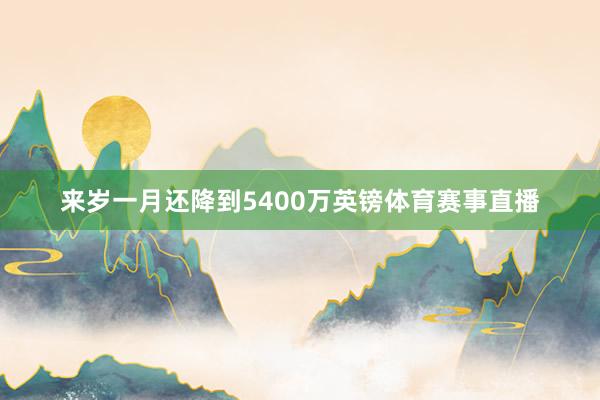 来岁一月还降到5400万英镑体育赛事直播