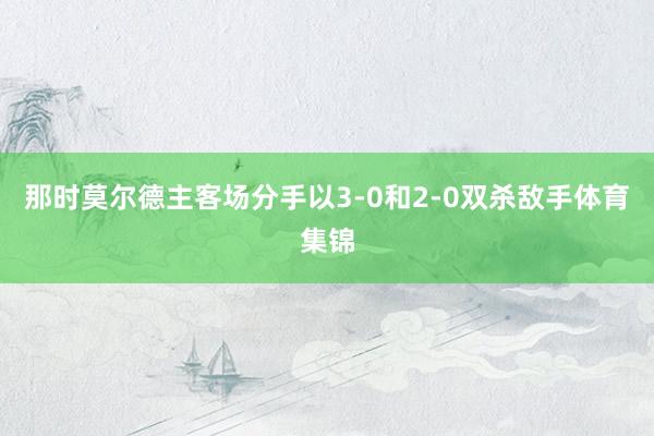 那时莫尔德主客场分手以3-0和2-0双杀敌手体育集锦