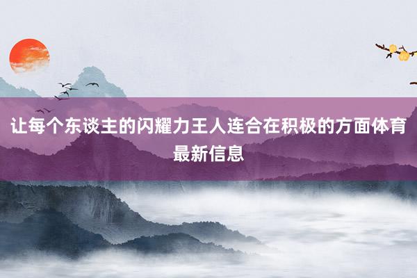 让每个东谈主的闪耀力王人连合在积极的方面体育最新信息