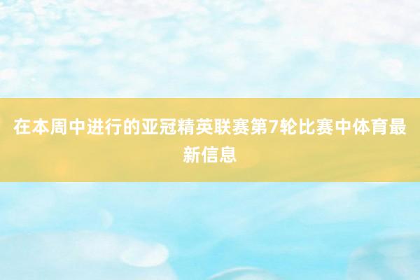 在本周中进行的亚冠精英联赛第7轮比赛中体育最新信息