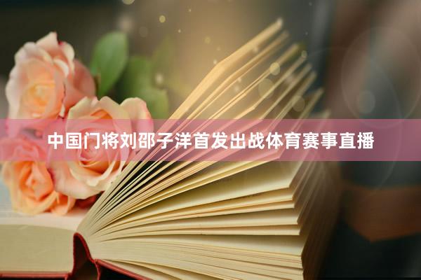 中国门将刘邵子洋首发出战体育赛事直播