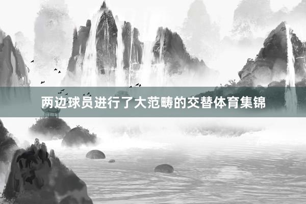 两边球员进行了大范畴的交替体育集锦
