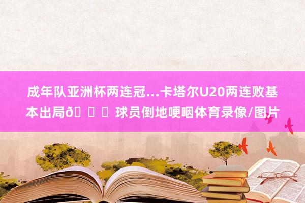 成年队亚洲杯两连冠...卡塔尔U20两连败基本出局😓球员倒地哽咽体育录像/图片