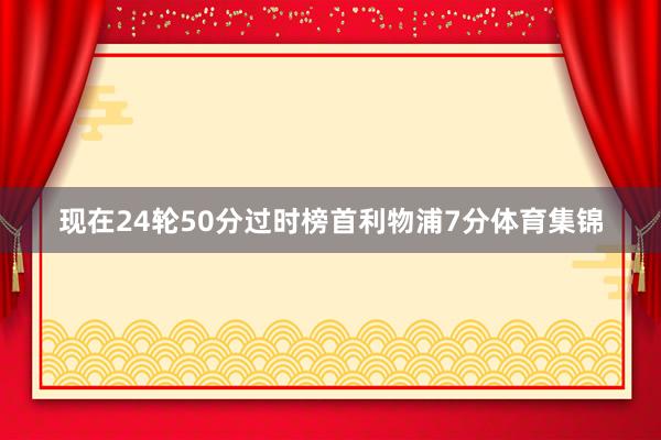 现在24轮50分过时榜首利物浦7分体育集锦