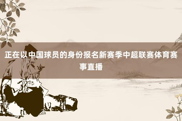 正在以中国球员的身份报名新赛季中超联赛体育赛事直播