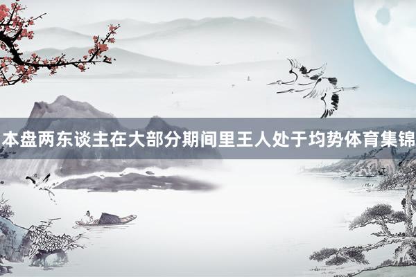 本盘两东谈主在大部分期间里王人处于均势体育集锦
