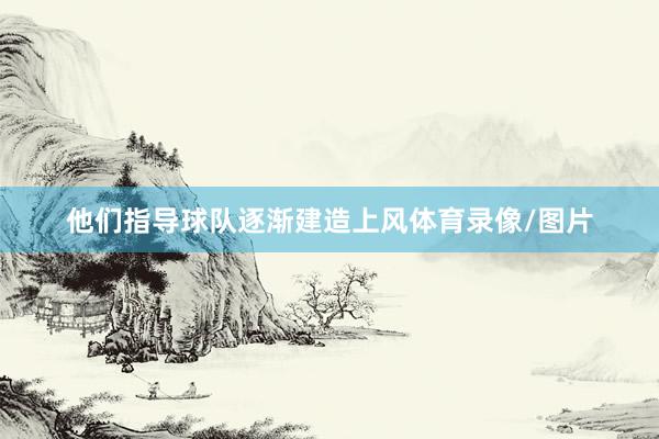 他们指导球队逐渐建造上风体育录像/图片