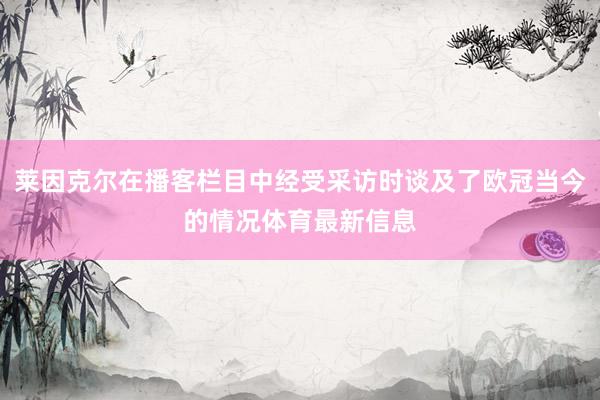 莱因克尔在播客栏目中经受采访时谈及了欧冠当今的情况体育最新信息